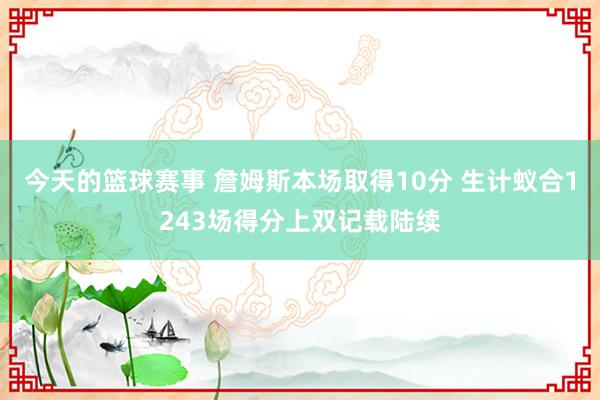 今天的篮球赛事 詹姆斯本场取得10分 生计蚁合1243场得分上双记载陆续