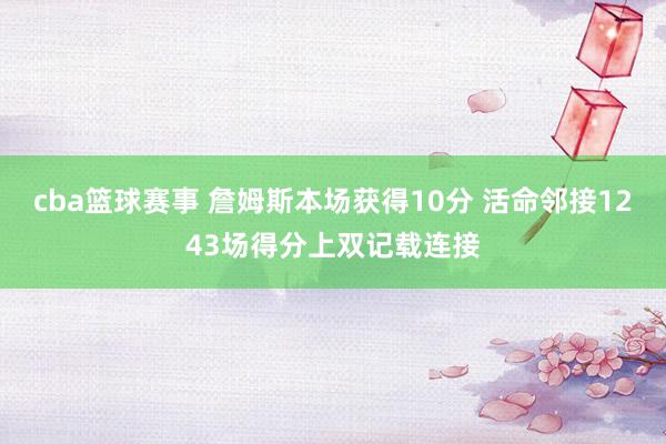 cba篮球赛事 詹姆斯本场获得10分 活命邻接1243场得分上双记载连接