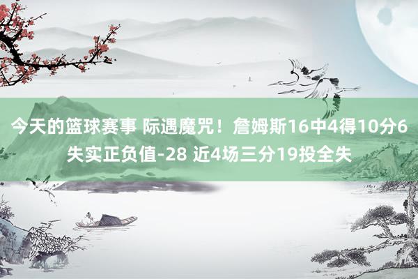 今天的篮球赛事 际遇魔咒！詹姆斯16中4得10分6失实正负值-28 近4场三分19投全失