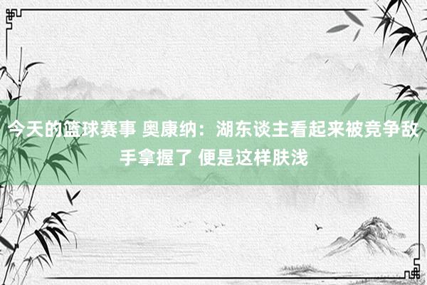 今天的篮球赛事 奥康纳：湖东谈主看起来被竞争敌手拿握了 便是这样肤浅