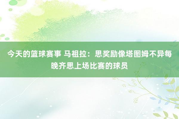 今天的篮球赛事 马祖拉：思奖励像塔图姆不异每晚齐思上场比赛的球员