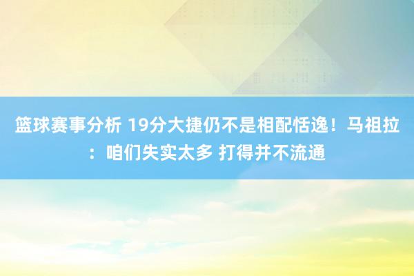 篮球赛事分析 19分大捷仍不是相配恬逸！马祖拉：咱们失实太多 打得并不流通