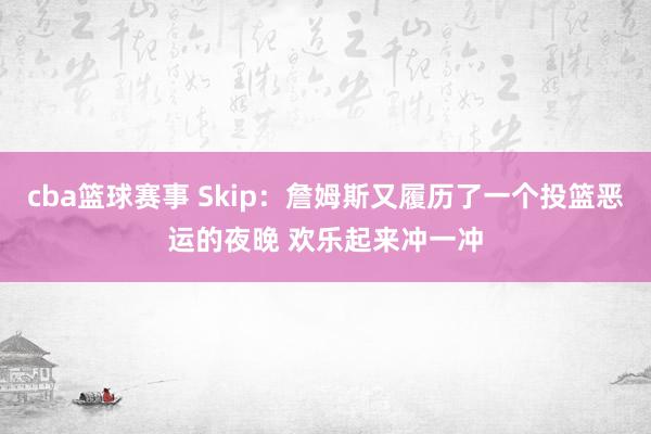 cba篮球赛事 Skip：詹姆斯又履历了一个投篮恶运的夜晚 欢乐起来冲一冲