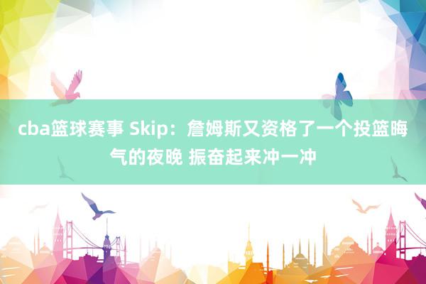 cba篮球赛事 Skip：詹姆斯又资格了一个投篮晦气的夜晚 振奋起来冲一冲