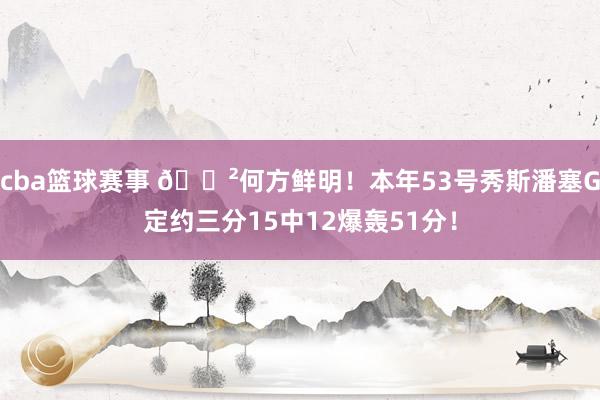 cba篮球赛事 😲何方鲜明！本年53号秀斯潘塞G定约三分15中12爆轰51分！