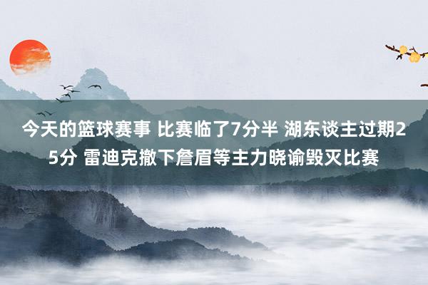 今天的篮球赛事 比赛临了7分半 湖东谈主过期25分 雷迪克撤下詹眉等主力晓谕毁灭比赛