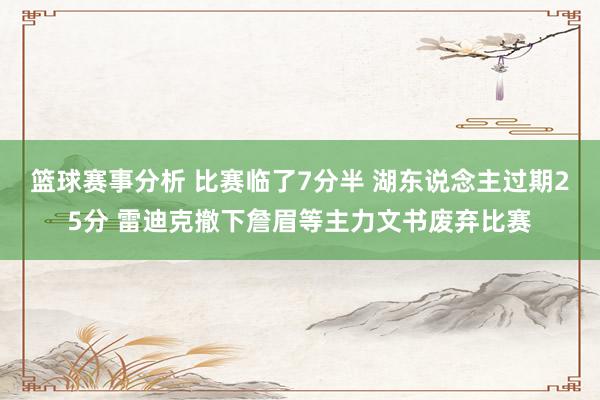 篮球赛事分析 比赛临了7分半 湖东说念主过期25分 雷迪克撤下詹眉等主力文书废弃比赛