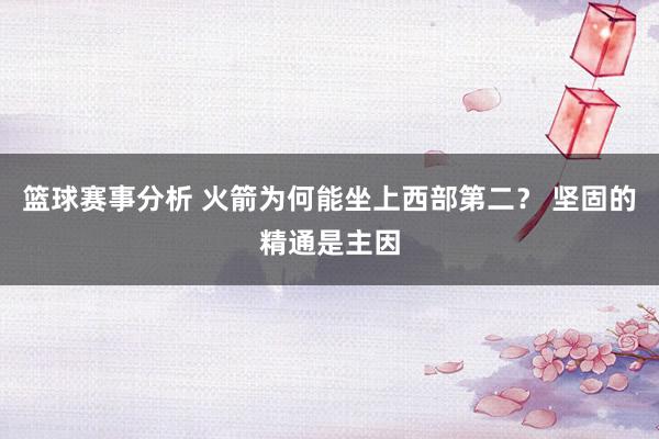 篮球赛事分析 火箭为何能坐上西部第二？ 坚固的精通是主因