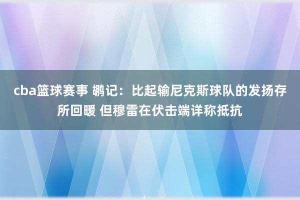 cba篮球赛事 鹕记：比起输尼克斯球队的发扬存所回暖 但穆雷在伏击端详称抵抗