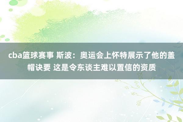 cba篮球赛事 斯波：奥运会上怀特展示了他的盖帽诀要 这是令东谈主难以置信的资质