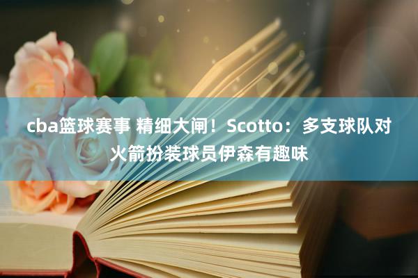 cba篮球赛事 精细大闸！Scotto：多支球队对火箭扮装球员伊森有趣味