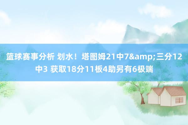 篮球赛事分析 划水！塔图姆21中7&三分12中3 获取18分11板4助另有6极端