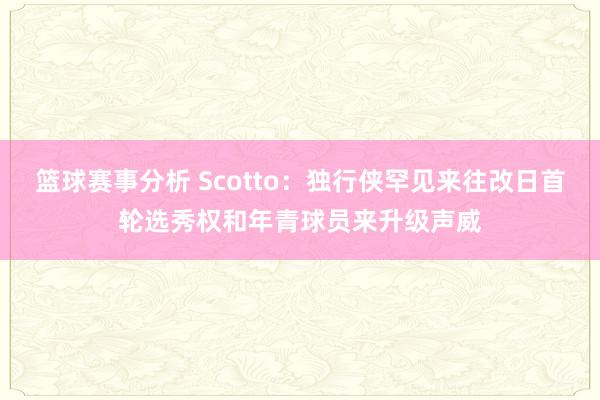 篮球赛事分析 Scotto：独行侠罕见来往改日首轮选秀权和年青球员来升级声威