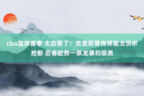 cba篮球赛事 太应答了！克里斯蒂传球被戈贝尔抢断 后者趁势一条龙暴扣惩责