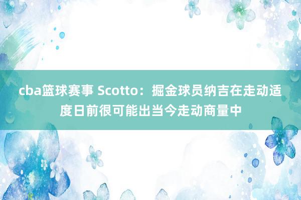 cba篮球赛事 Scotto：掘金球员纳吉在走动适度日前很可能出当今走动商量中