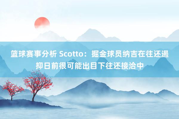 篮球赛事分析 Scotto：掘金球员纳吉在往还遏抑日前很可能出目下往还接洽中