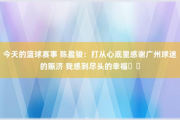 今天的篮球赛事 陈盈骏：打从心底里感谢广州球迷的赈济 我感到尽头的幸福❤️