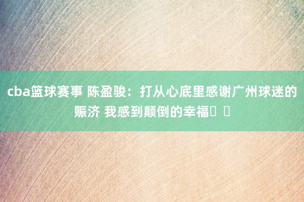 cba篮球赛事 陈盈骏：打从心底里感谢广州球迷的赈济 我感到颠倒的幸福❤️