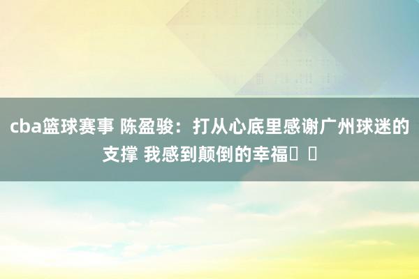 cba篮球赛事 陈盈骏：打从心底里感谢广州球迷的支撑 我感到颠倒的幸福❤️