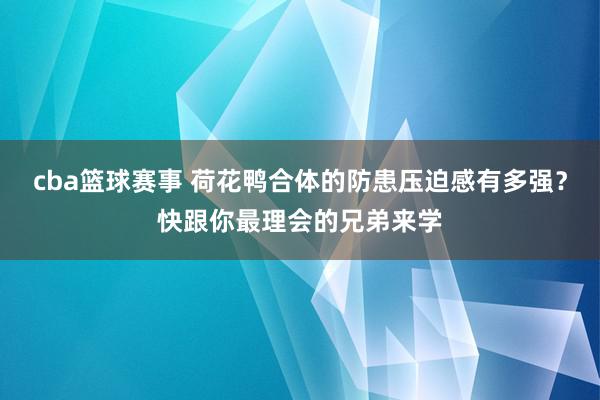 cba篮球赛事 荷花鸭合体的防患压迫感有多强？快跟你最理会的兄弟来学