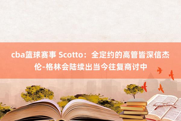 cba篮球赛事 Scotto：全定约的高管皆深信杰伦-格林会陆续出当今往复商讨中