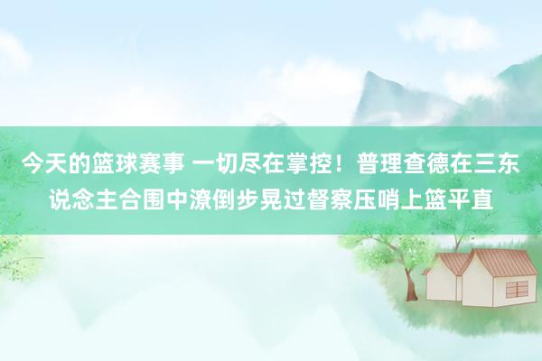 今天的篮球赛事 一切尽在掌控！普理查德在三东说念主合围中潦倒步晃过督察压哨上篮平直