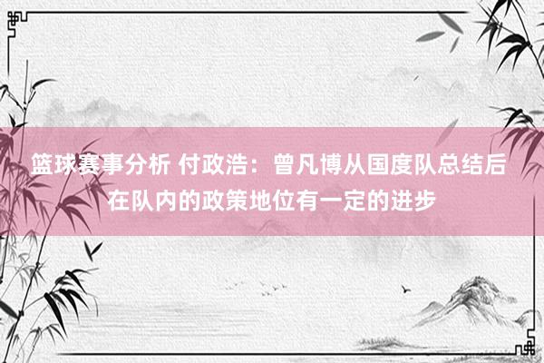 篮球赛事分析 付政浩：曾凡博从国度队总结后 在队内的政策地位有一定的进步