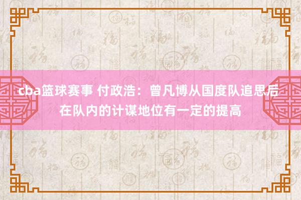 cba篮球赛事 付政浩：曾凡博从国度队追思后 在队内的计谋地位有一定的提高