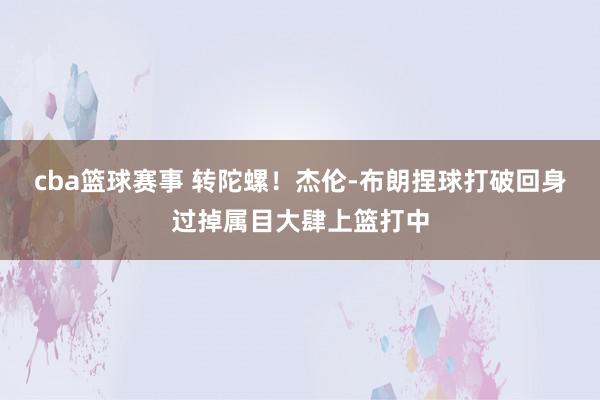 cba篮球赛事 转陀螺！杰伦-布朗捏球打破回身过掉属目大肆上篮打中