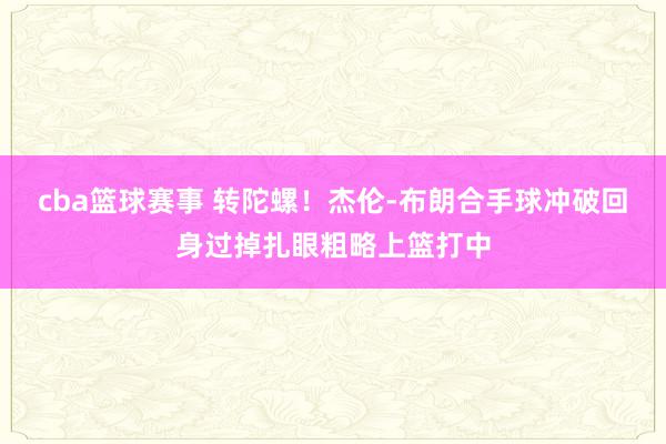 cba篮球赛事 转陀螺！杰伦-布朗合手球冲破回身过掉扎眼粗略上篮打中