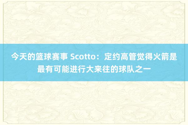 今天的篮球赛事 Scotto：定约高管觉得火箭是最有可能进行大来往的球队之一