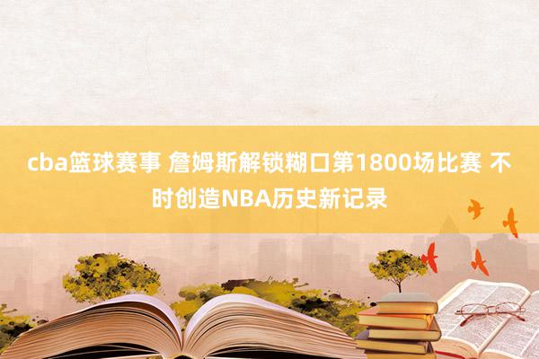 cba篮球赛事 詹姆斯解锁糊口第1800场比赛 不时创造NBA历史新记录