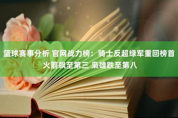 篮球赛事分析 官网战力榜：骑士反超绿军重回榜首 火箭飙至第三 枭雄跌至第八