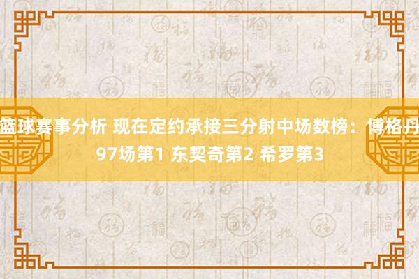 篮球赛事分析 现在定约承接三分射中场数榜：博格丹97场第1 东契奇第2 希罗第3