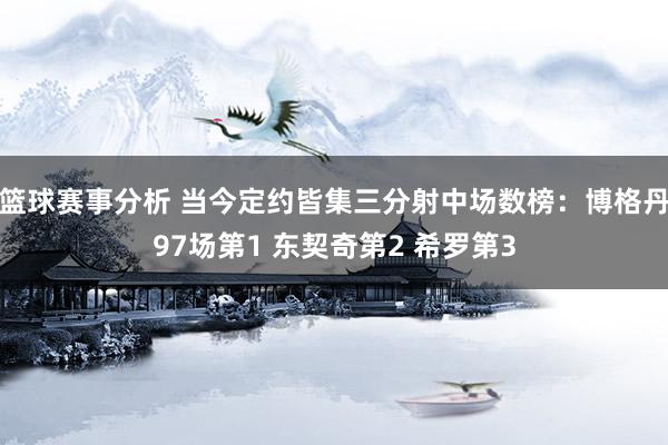 篮球赛事分析 当今定约皆集三分射中场数榜：博格丹97场第1 东契奇第2 希罗第3