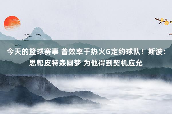 今天的篮球赛事 曾效率于热火G定约球队！斯波：思帮皮特森圆梦 为他得到契机应允