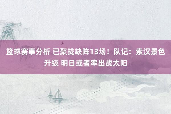 篮球赛事分析 已聚拢缺阵13场！队记：索汉景色升级 明日或者率出战太阳