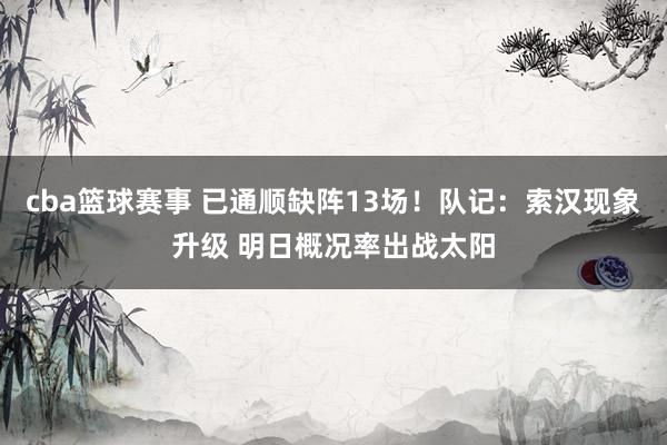 cba篮球赛事 已通顺缺阵13场！队记：索汉现象升级 明日概况率出战太阳