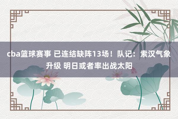 cba篮球赛事 已连结缺阵13场！队记：索汉气象升级 明日或者率出战太阳