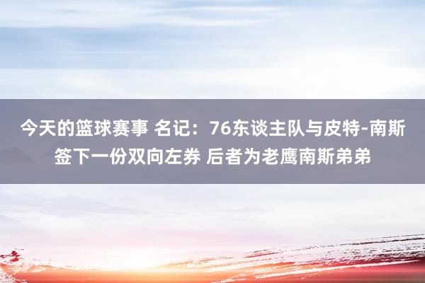 今天的篮球赛事 名记：76东谈主队与皮特-南斯签下一份双向左券 后者为老鹰南斯弟弟