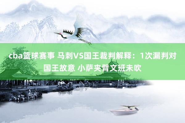 cba篮球赛事 马刺VS国王裁判解释：1次漏判对国王故意 小萨夹臂文班未吹