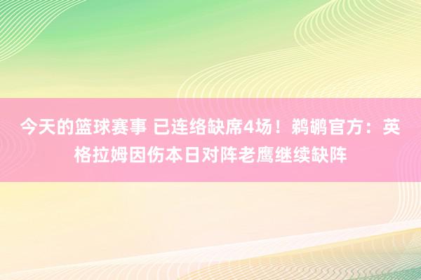 今天的篮球赛事 已连络缺席4场！鹈鹕官方：英格拉姆因伤本日对阵老鹰继续缺阵