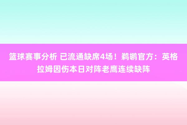 篮球赛事分析 已流通缺席4场！鹈鹕官方：英格拉姆因伤本日对阵老鹰连续缺阵