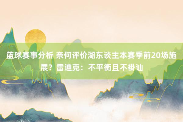 篮球赛事分析 奈何评价湖东谈主本赛季前20场施展？雷迪克：不平衡且不褂讪