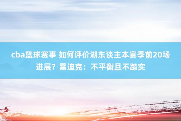 cba篮球赛事 如何评价湖东谈主本赛季前20场进展？雷迪克：不平衡且不踏实