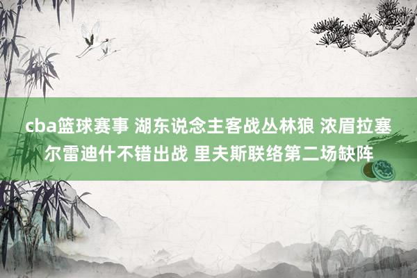 cba篮球赛事 湖东说念主客战丛林狼 浓眉拉塞尔雷迪什不错出战 里夫斯联络第二场缺阵