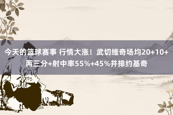 今天的篮球赛事 行情大涨！武切维奇场均20+10+两三分+射中率55%+45%并排约基奇