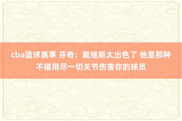 cba篮球赛事 芬奇：戴维斯太出色了 他是那种不错用尽一切关节伤害你的球员