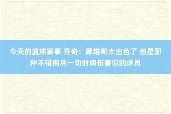 今天的篮球赛事 芬奇：戴维斯太出色了 他是那种不错用尽一切时间伤害你的球员