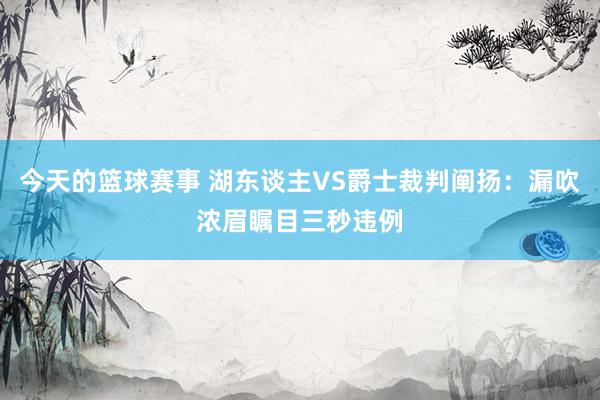 今天的篮球赛事 湖东谈主VS爵士裁判阐扬：漏吹浓眉瞩目三秒违例